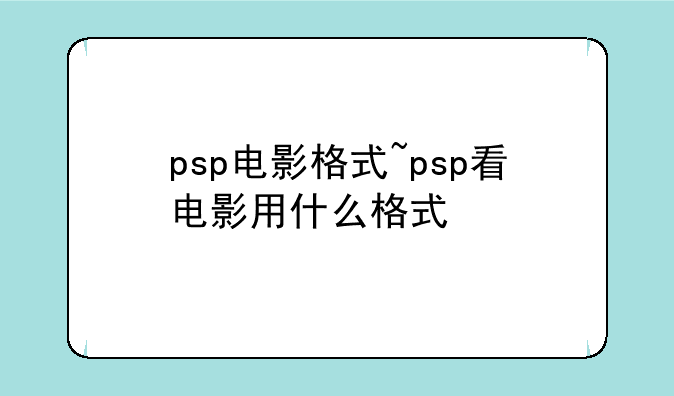 psp电影格式~psp看电影用什么格式