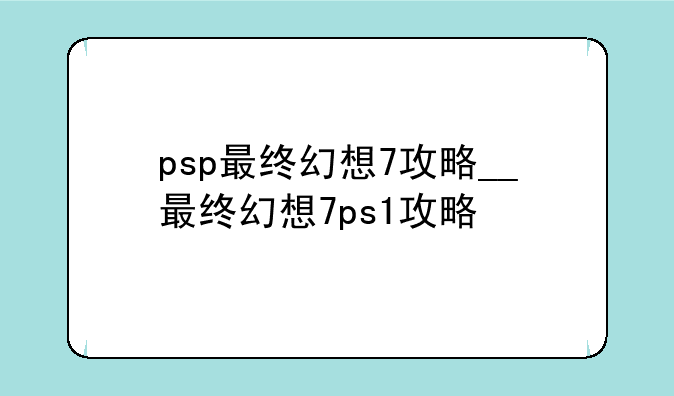 psp最终幻想7攻略__最终幻想7ps1攻略