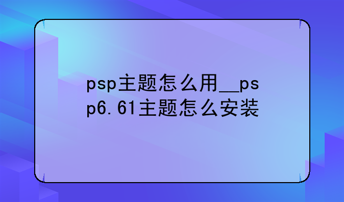 psp主题怎么用__psp6.61主题怎么安装