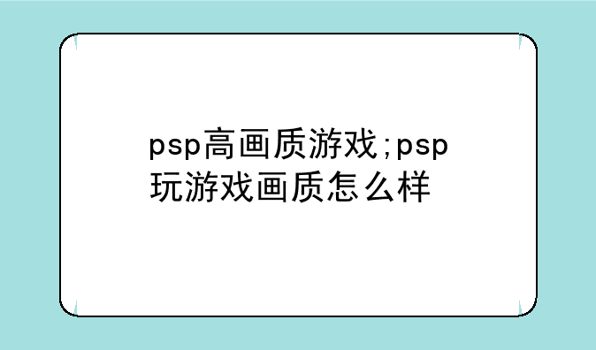 psp高画质游戏;psp玩游戏画质怎么样