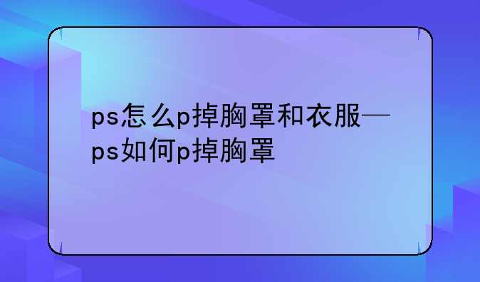 ps怎么p掉胸罩和衣服—ps如何p掉胸罩