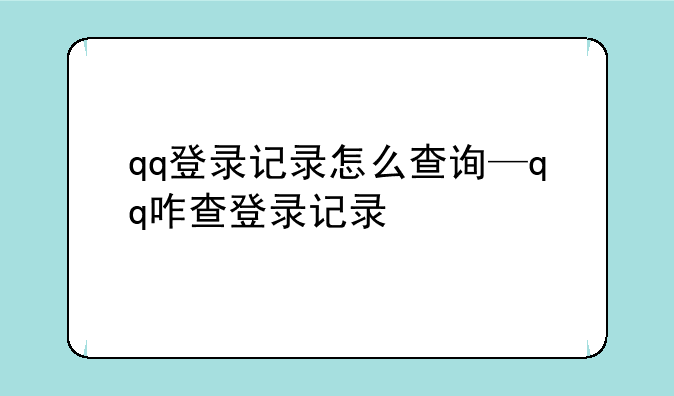qq登录记录怎么查询—qq咋查登录记录