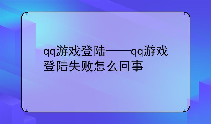 qq游戏登陆——qq游戏登陆失败怎么回事