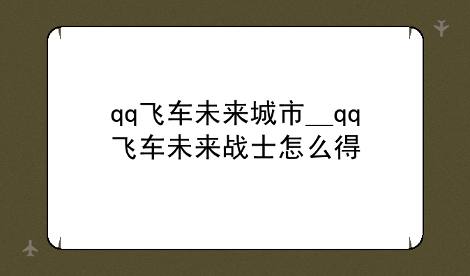 qq飞车未来城市__qq飞车未来战士怎么得