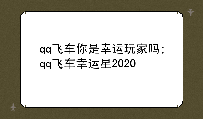 qq飞车你是幸运玩家吗;qq飞车幸运星2020