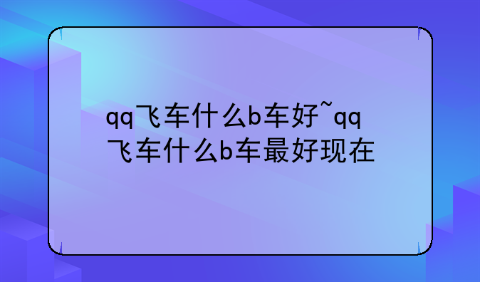 qq飞车什么b车好~qq飞车什么b车最好现在