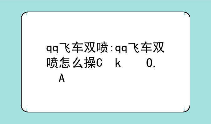 qq飞车双喷:qq飞车双喷怎么操作端游