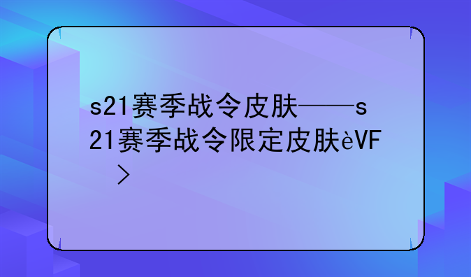 s21赛季战令皮肤——s21赛季战令限定皮肤返场