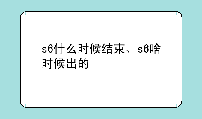 s6什么时候结束、s6啥时候出的