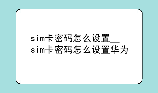 sim卡密码怎么设置__sim卡密码怎么设置华为