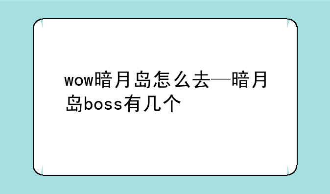 wow暗月岛怎么去—暗月岛boss有几个