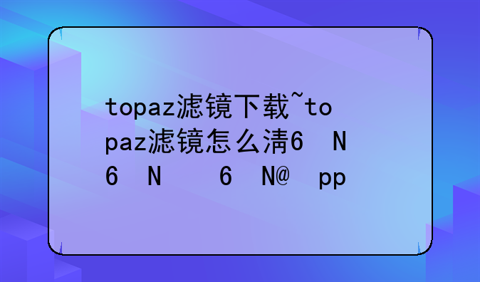 topaz滤镜下载~topaz滤镜怎么添加到ps