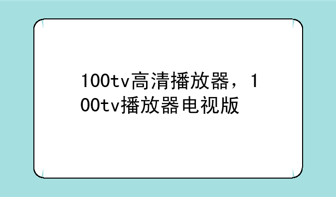 100tv高清播放器，100tv播放器电视版