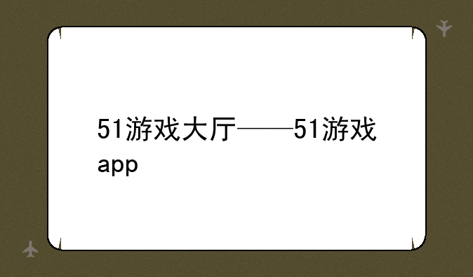 51游戏大厅——51游戏app