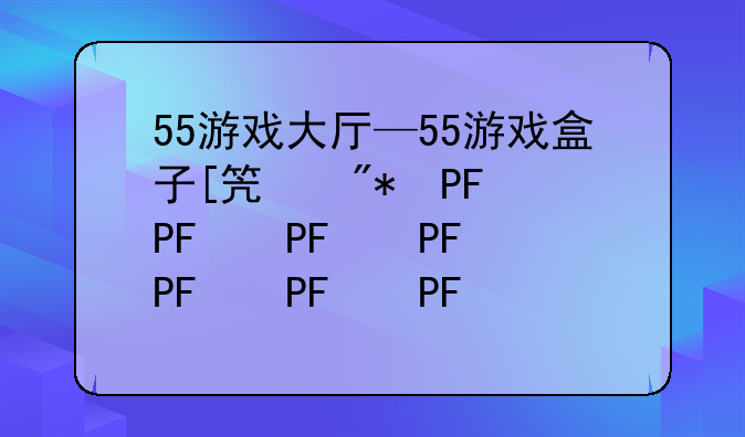 55游戏大厅—55游戏盒子[笑哭]