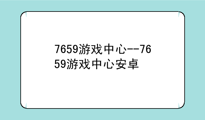 7659游戏中心--7659游戏中心安卓