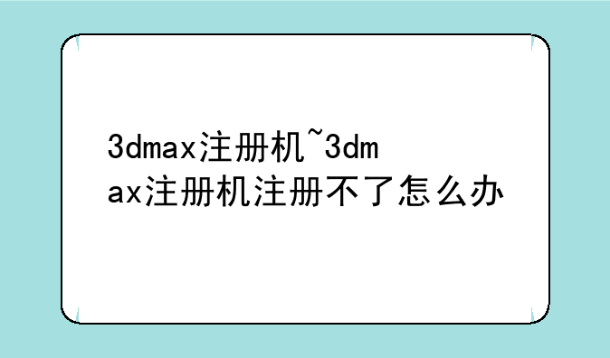3dmax注册机~3dmax注册机注册不了怎么办
