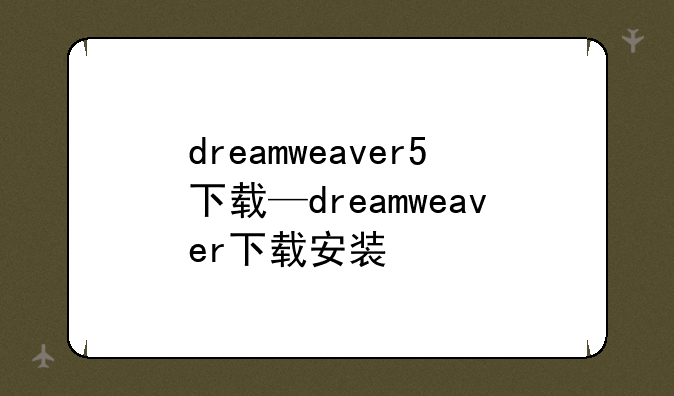 dreamweaver5下载—dreamweaver下载安装