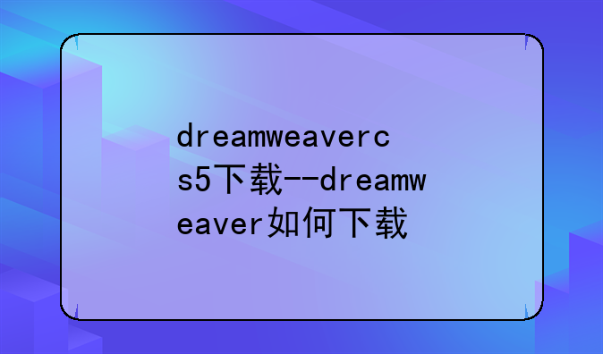 dreamweavercs5下载--dreamweaver如何下载