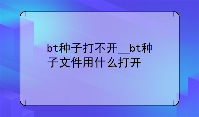 bt种子打不开__bt种子文件用什么打开