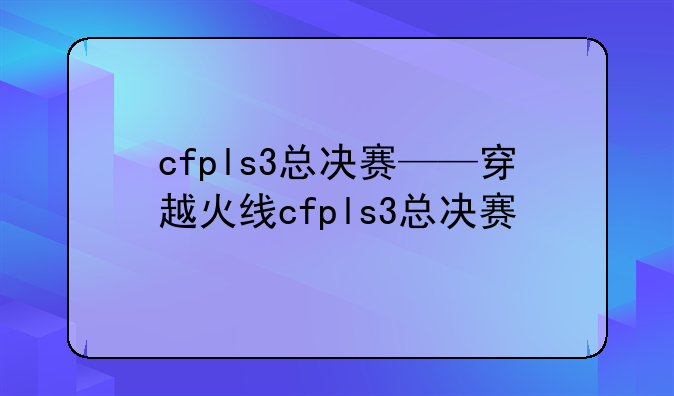 cfpls3总决赛——穿越火线cfpls3总决赛