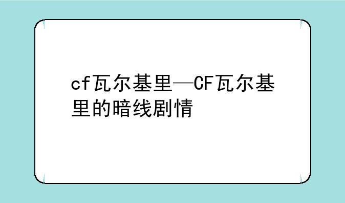 cf瓦尔基里—CF瓦尔基里的暗线剧情