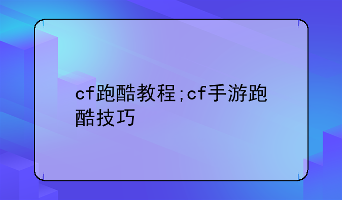 cf跑酷教程;cf手游跑酷技巧
