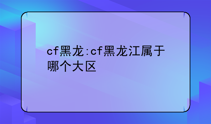 cf黑龙:cf黑龙江属于哪个大区