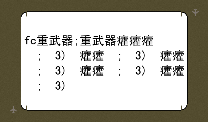 fc重武器;重武器排行榜