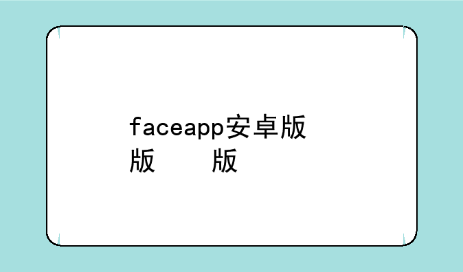 faceapp安卓版，faceapp安卓版怎么用不了