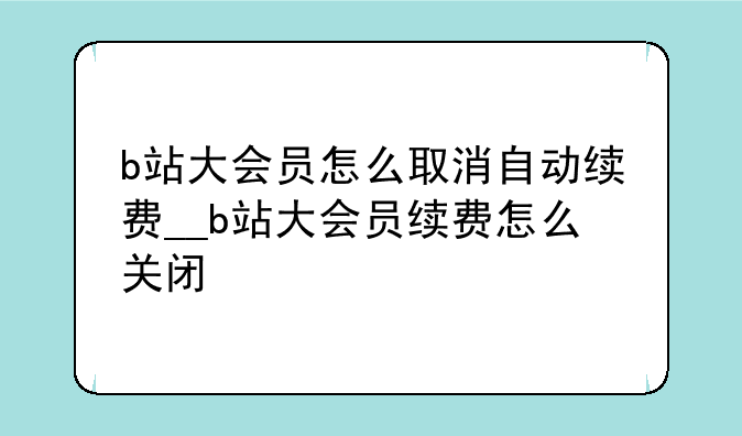 b站大会员怎么取消自动续费__b站大会员续费怎么关闭