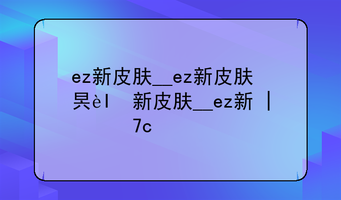 ez新皮肤__ez新皮肤星之刚评价