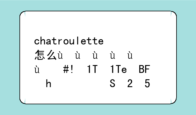 chatroulette怎么用——chatroulette手机版能用吗