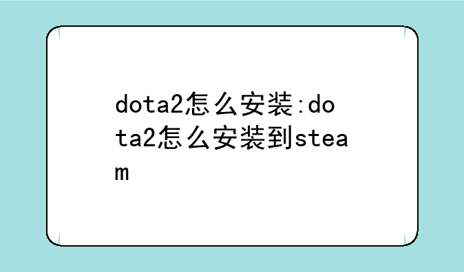dota2怎么安装:dota2怎么安装到steam