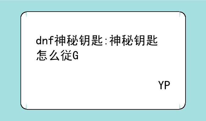 dnf神秘钥匙:神秘钥匙怎么得到2020