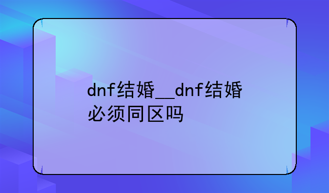 dnf结婚__dnf结婚必须同区吗