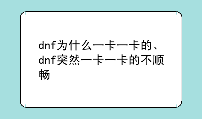 dnf为什么一卡一卡的、dnf突然一卡一卡的不顺畅