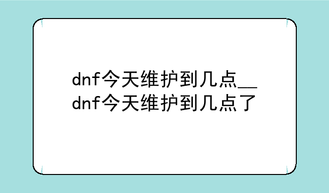dnf今天维护到几点__dnf今天维护到几点了