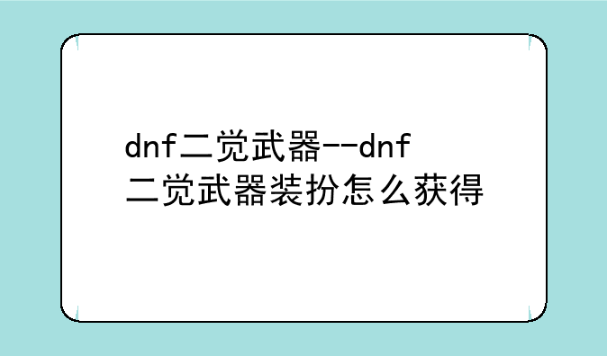 dnf二觉武器--dnf二觉武器装扮怎么获得