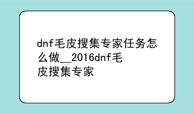 dnf毛皮搜集专家任务怎么做__2016dnf毛皮搜集专家