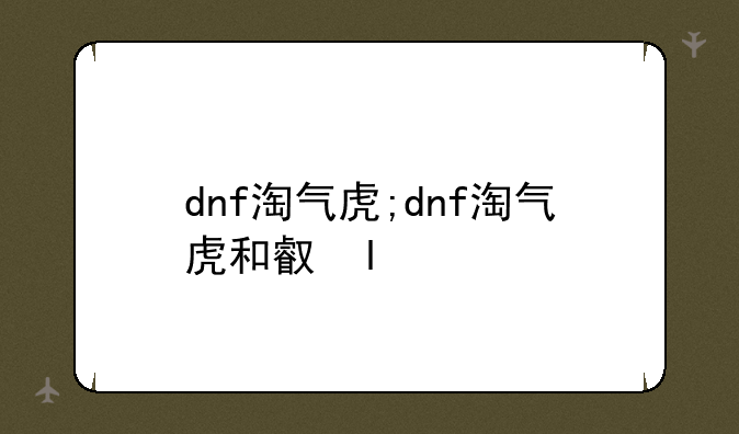 dnf淘气虎;dnf淘气虎和可爱虎
