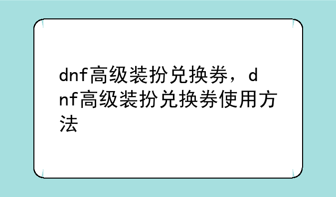 dnf高级装扮兑换券，dnf高级装扮兑换券使用方法