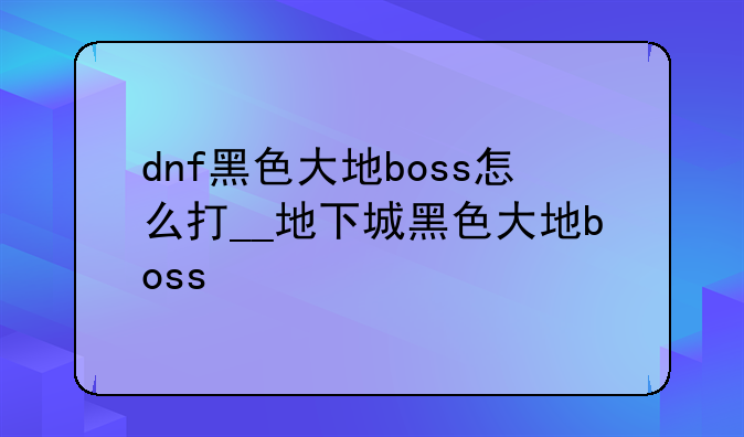 dnf黑色大地boss怎么打__地下城黑色大地boss