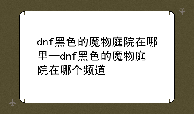 dnf黑色的魔物庭院在哪里--dnf黑色的魔物庭院在哪个频道