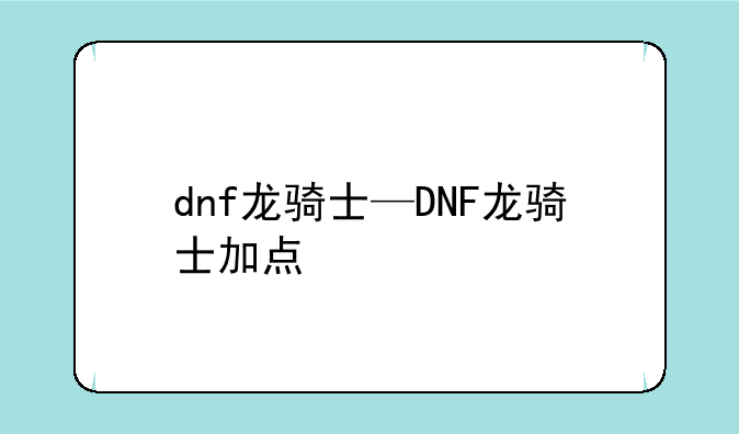 dnf龙骑士—DNF龙骑士加点