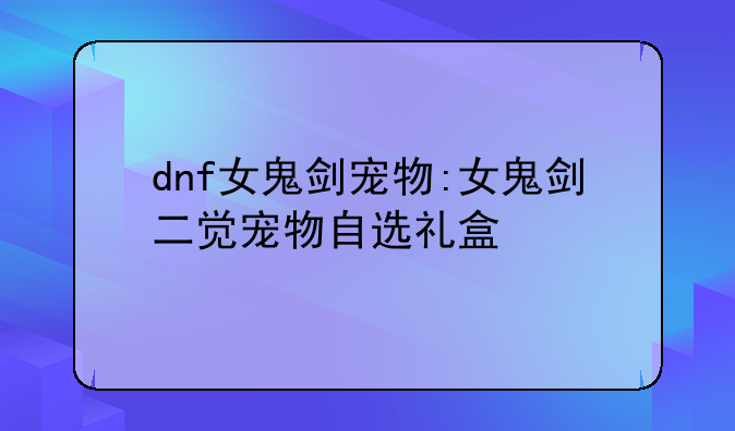 dnf女鬼剑宠物:女鬼剑二觉宠物自选礼盒