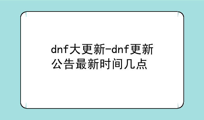 dnf大更新-dnf更新公告最新时间几点