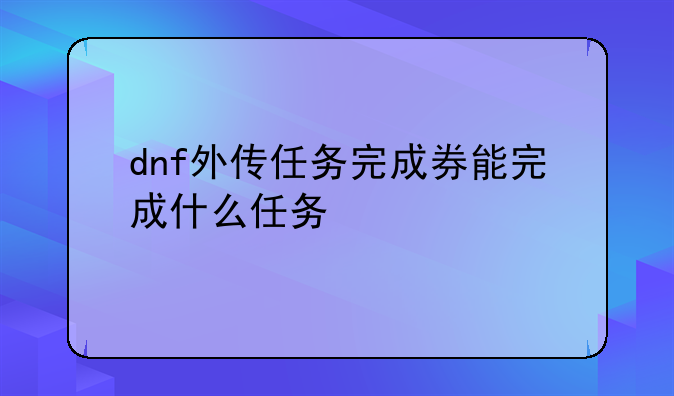 dnf外传任务完成券能完成什么任务