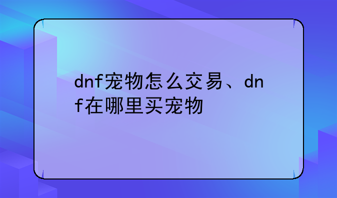 dnf宠物怎么交易、dnf在哪里买宠物