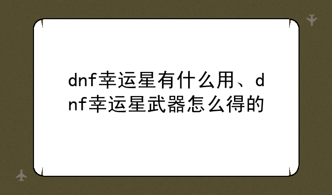 dnf幸运星有什么用、dnf幸运星武器怎么得的